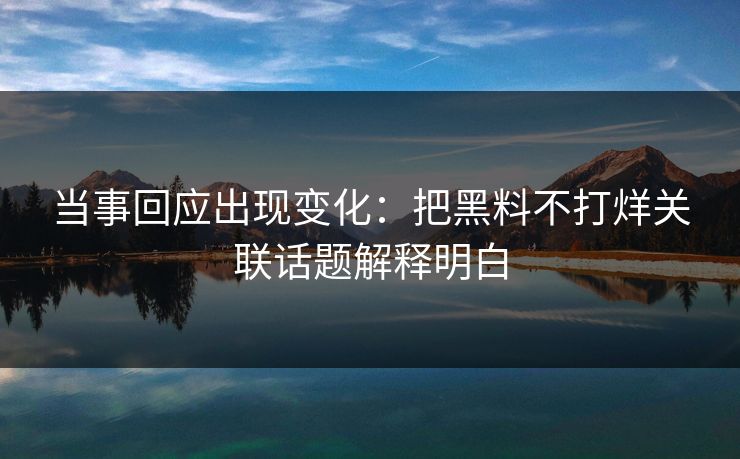 当事回应出现变化：把黑料不打烊关联话题解释明白