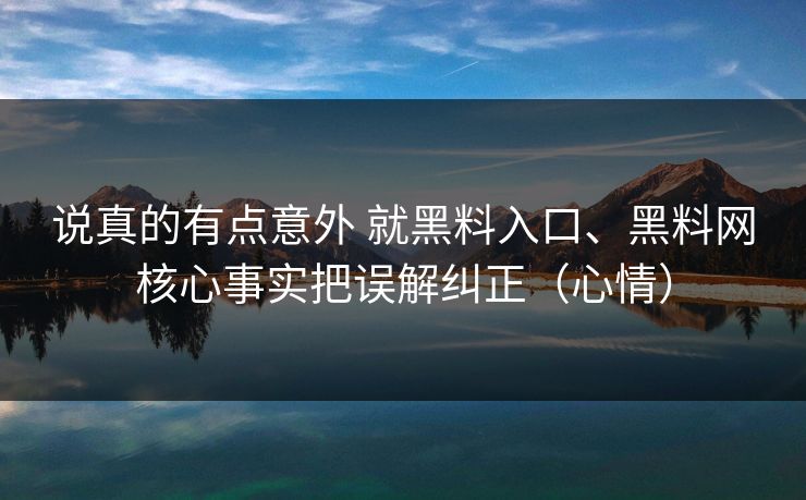 说真的有点意外 就黑料入口、黑料网核心事实把误解纠正（心情）