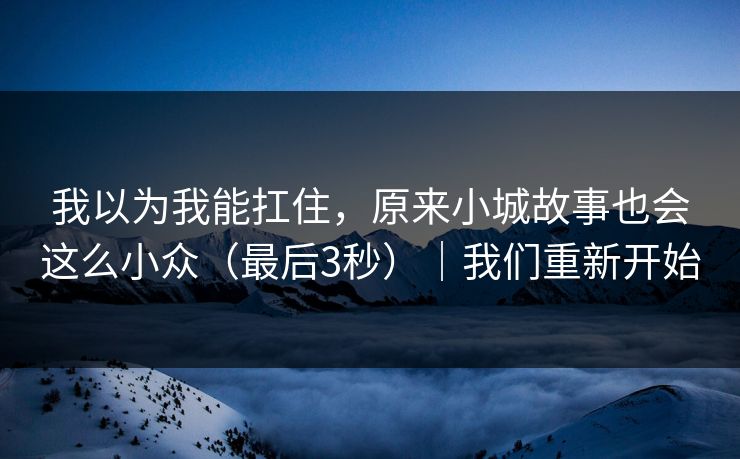 我以为我能扛住，原来小城故事也会这么小众（最后3秒）｜我们重新开始