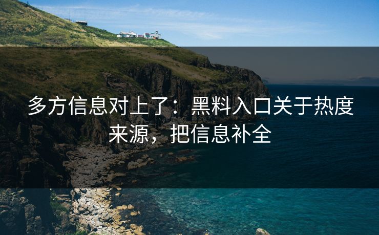 多方信息对上了：黑料入口关于热度来源，把信息补全