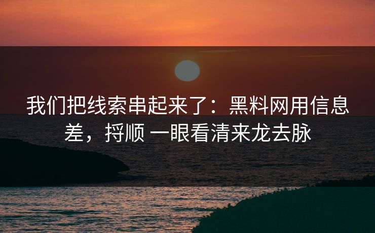 我们把线索串起来了：黑料网用信息差，捋顺 一眼看清来龙去脉