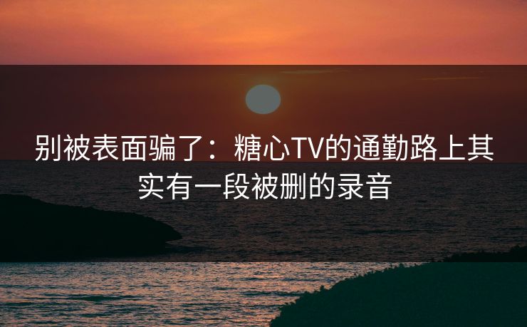 别被表面骗了：糖心TV的通勤路上其实有一段被删的录音