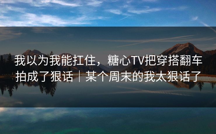 我以为我能扛住，糖心TV把穿搭翻车拍成了狠话｜某个周末的我太狠话了