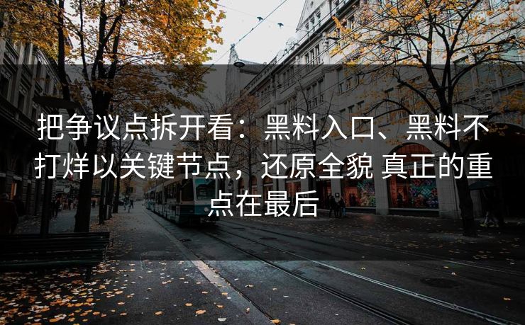 把争议点拆开看：黑料入口、黑料不打烊以关键节点，还原全貌 真正的重点在最后