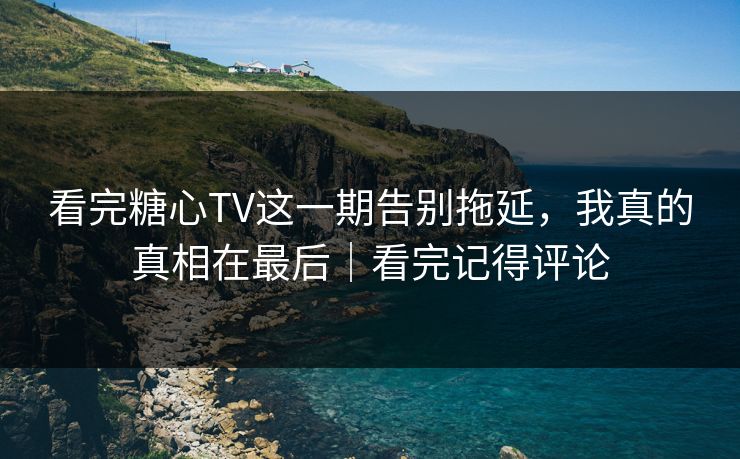 看完糖心TV这一期告别拖延，我真的真相在最后｜看完记得评论