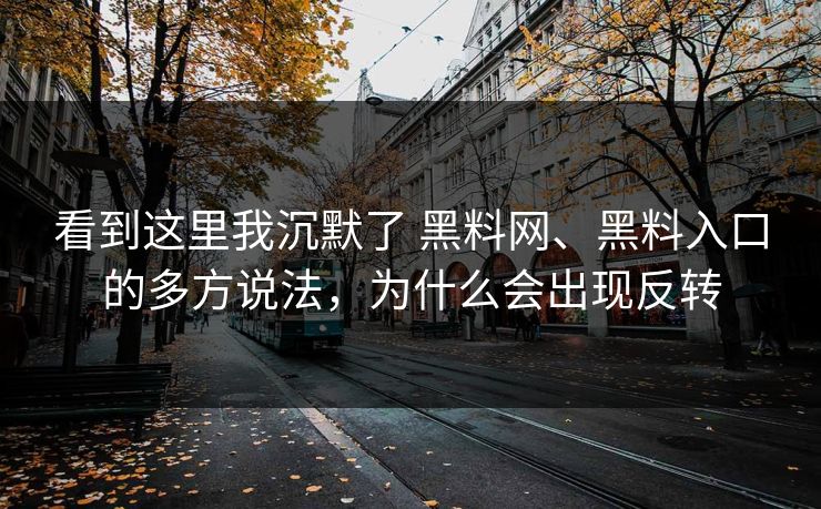 看到这里我沉默了 黑料网、黑料入口的多方说法，为什么会出现反转