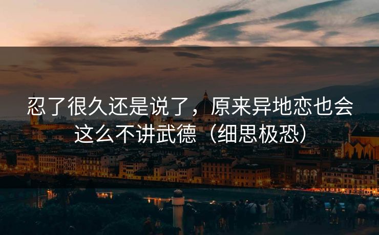 忍了很久还是说了，原来异地恋也会这么不讲武德（细思极恐）