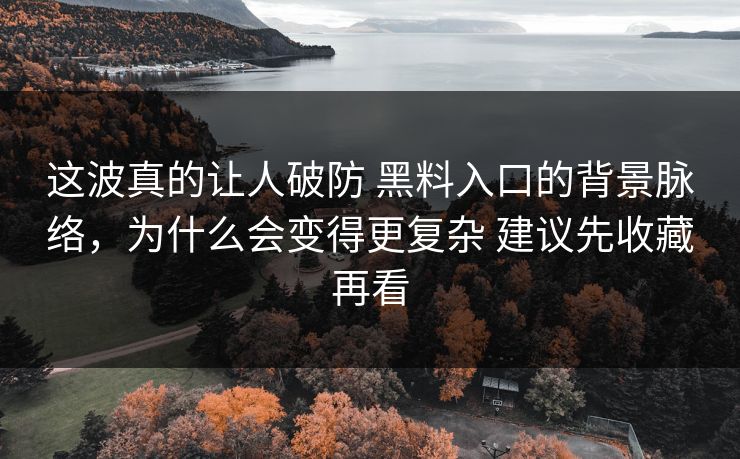 这波真的让人破防 黑料入口的背景脉络，为什么会变得更复杂 建议先收藏再看