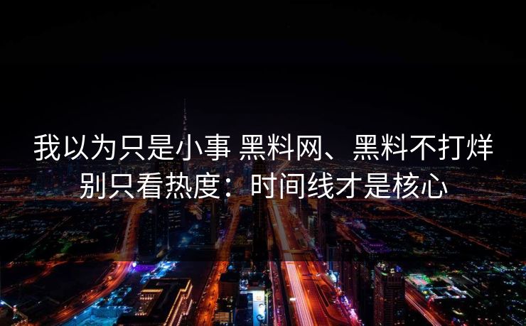 我以为只是小事 黑料网、黑料不打烊别只看热度：时间线才是核心