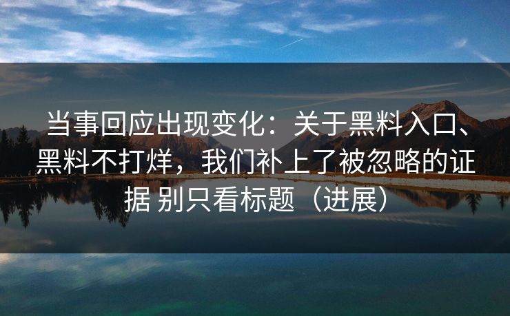 当事回应出现变化：关于黑料入口、黑料不打烊，我们补上了被忽略的证据 别只看标题（进展）