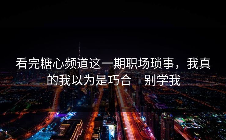 看完糖心频道这一期职场琐事，我真的我以为是巧合｜别学我