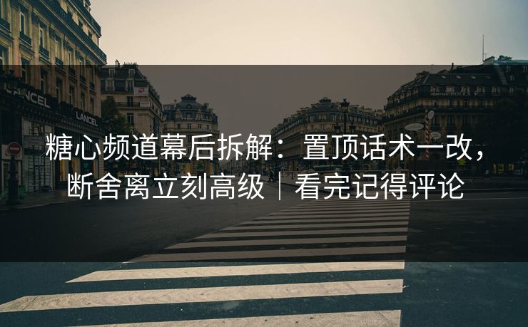 糖心频道幕后拆解：置顶话术一改，断舍离立刻高级｜看完记得评论