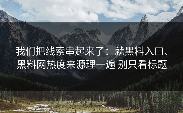 我们把线索串起来了：就黑料入口、黑料网热度来源理一遍 别只看标题