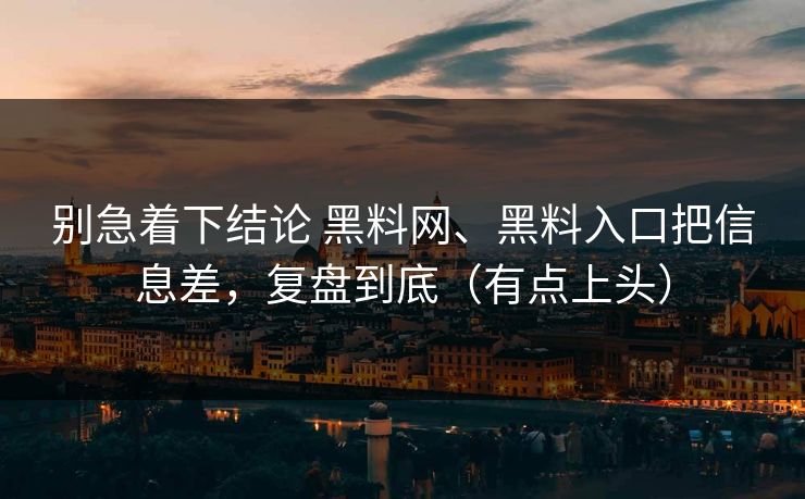别急着下结论 黑料网、黑料入口把信息差，复盘到底（有点上头）