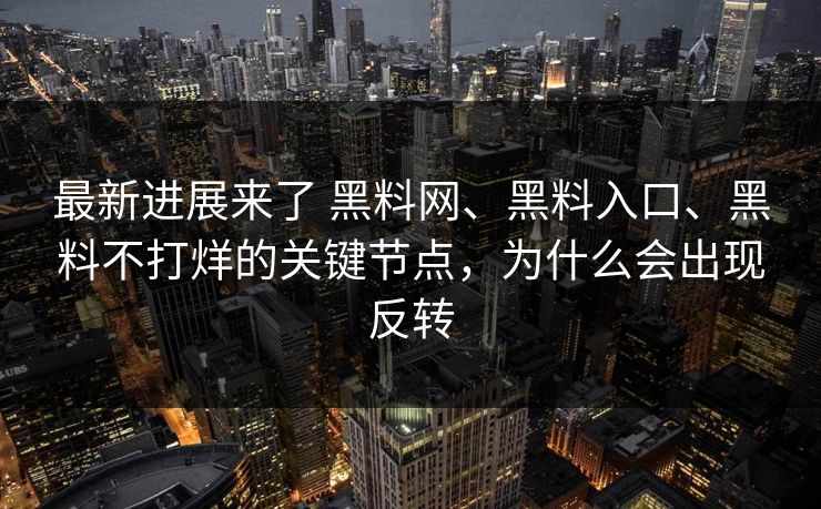 最新进展来了 黑料网、黑料入口、黑料不打烊的关键节点，为什么会出现反转