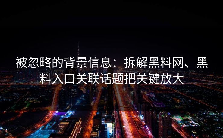 被忽略的背景信息：拆解黑料网、黑料入口关联话题把关键放大