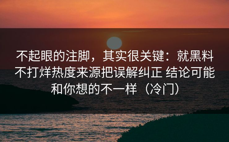 不起眼的注脚，其实很关键：就黑料不打烊热度来源把误解纠正 结论可能和你想的不一样（冷门）