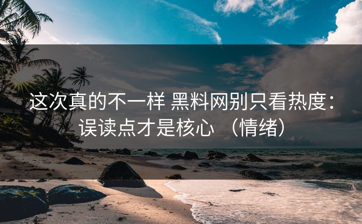 这次真的不一样 黑料网别只看热度：误读点才是核心 （情绪）