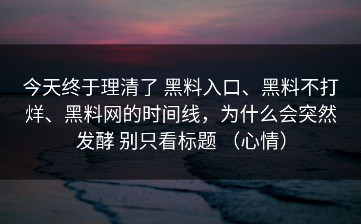 今天终于理清了 黑料入口、黑料不打烊、黑料网的时间线，为什么会突然发酵 别只看标题 （心情）