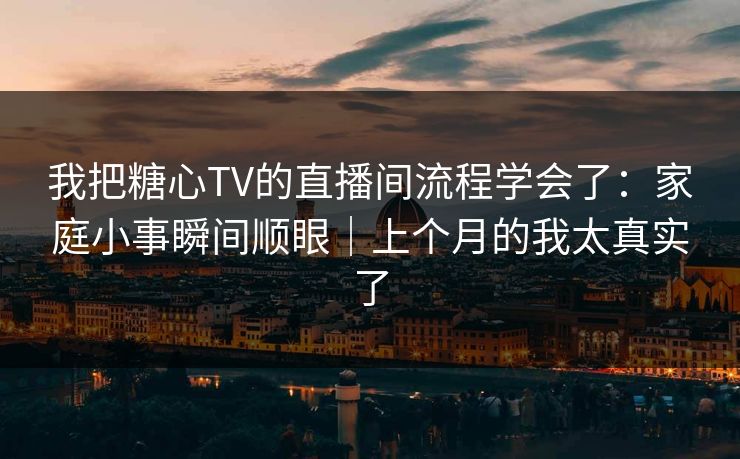 我把糖心TV的直播间流程学会了：家庭小事瞬间顺眼｜上个月的我太真实了