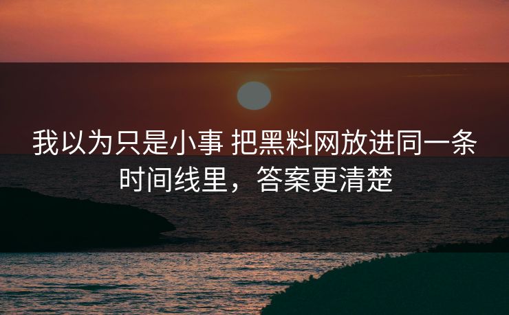 我以为只是小事 把黑料网放进同一条时间线里，答案更清楚