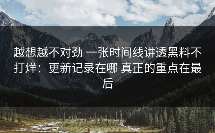 越想越不对劲 一张时间线讲透黑料不打烊：更新记录在哪 真正的重点在最后