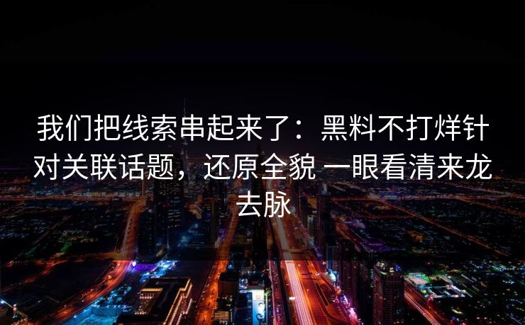 我们把线索串起来了：黑料不打烊针对关联话题，还原全貌 一眼看清来龙去脉