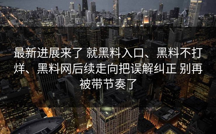 最新进展来了 就黑料入口、黑料不打烊、黑料网后续走向把误解纠正 别再被带节奏了