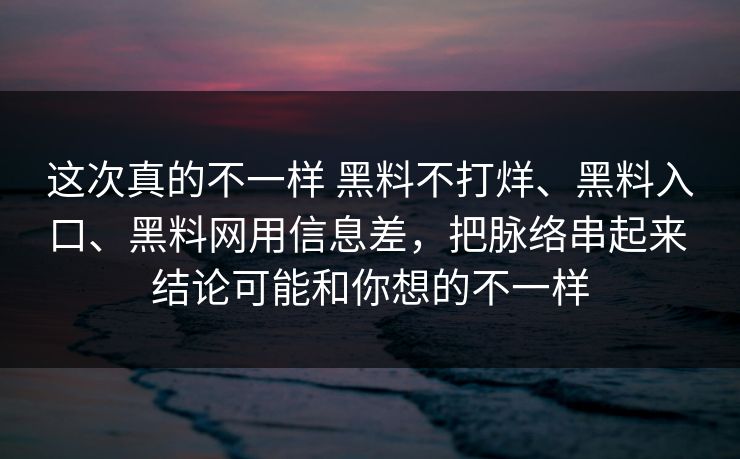 这次真的不一样 黑料不打烊、黑料入口、黑料网用信息差，把脉络串起来 结论可能和你想的不一样