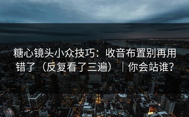 糖心镜头小众技巧：收音布置别再用错了（反复看了三遍）｜你会站谁？