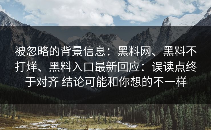被忽略的背景信息：黑料网、黑料不打烊、黑料入口最新回应：误读点终于对齐 结论可能和你想的不一样