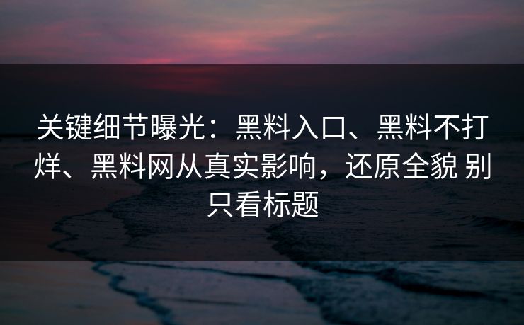 关键细节曝光：黑料入口、黑料不打烊、黑料网从真实影响，还原全貌 别只看标题