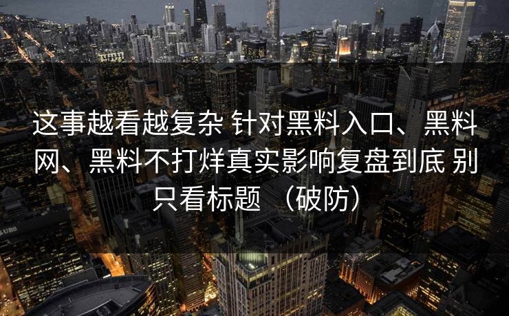 这事越看越复杂 针对黑料入口、黑料网、黑料不打烊真实影响复盘到底 别只看标题 （破防）