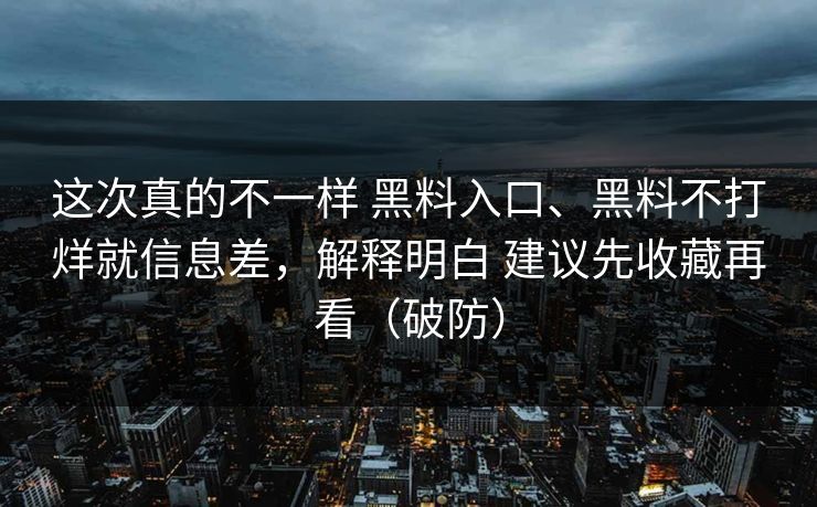 这次真的不一样 黑料入口、黑料不打烊就信息差，解释明白 建议先收藏再看（破防）