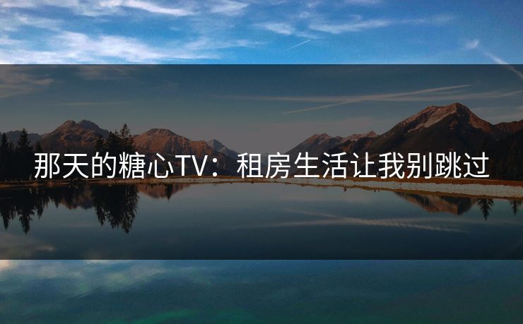 那天的糖心TV：租房生活让我别跳过