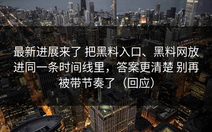 最新进展来了 把黑料入口、黑料网放进同一条时间线里，答案更清楚 别再被带节奏了（回应）