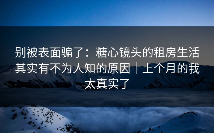 别被表面骗了：糖心镜头的租房生活其实有不为人知的原因｜上个月的我太真实了