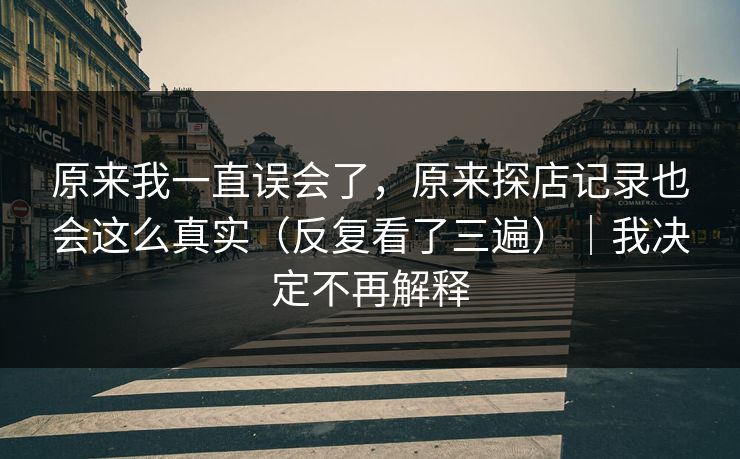 原来我一直误会了，原来探店记录也会这么真实（反复看了三遍）｜我决定不再解释