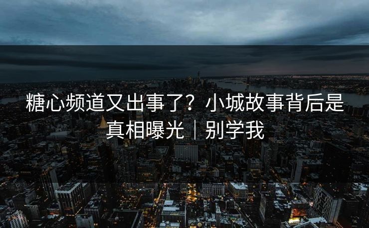 糖心频道又出事了？小城故事背后是真相曝光｜别学我