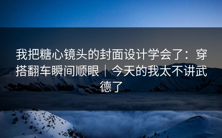我把糖心镜头的封面设计学会了：穿搭翻车瞬间顺眼｜今天的我太不讲武德了
