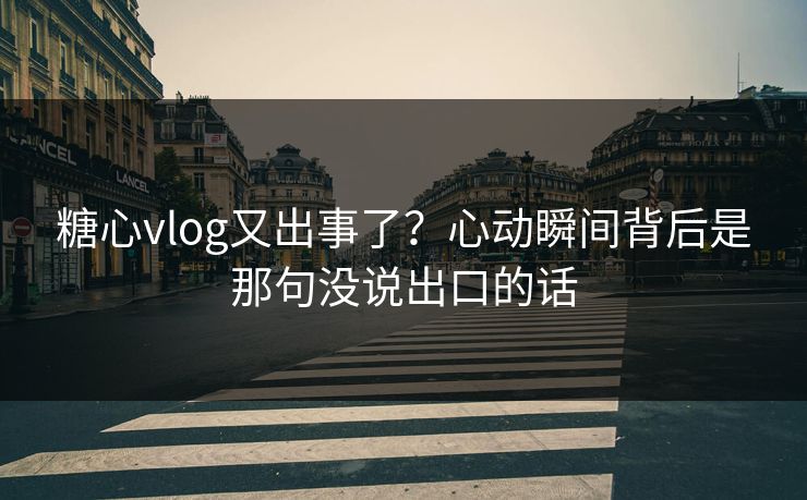 糖心vlog又出事了？心动瞬间背后是那句没说出口的话
