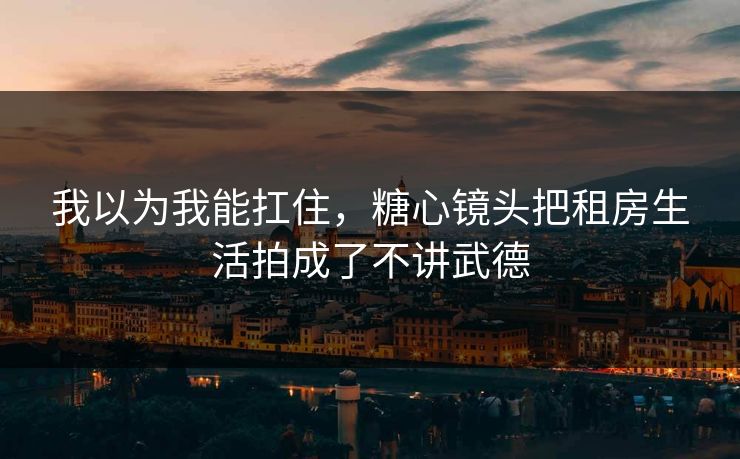 我以为我能扛住，糖心镜头把租房生活拍成了不讲武德