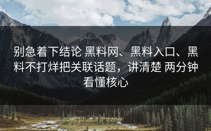 别急着下结论 黑料网、黑料入口、黑料不打烊把关联话题，讲清楚 两分钟看懂核心