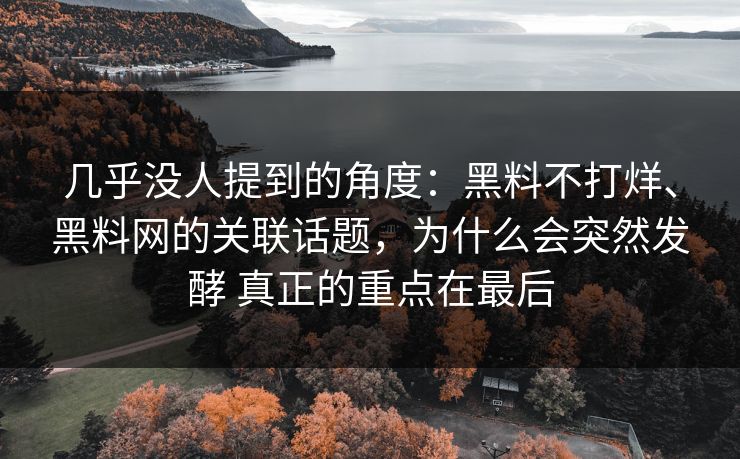 几乎没人提到的角度：黑料不打烊、黑料网的关联话题，为什么会突然发酵 真正的重点在最后