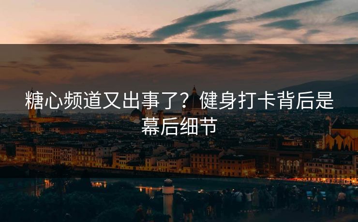 糖心频道又出事了？健身打卡背后是幕后细节