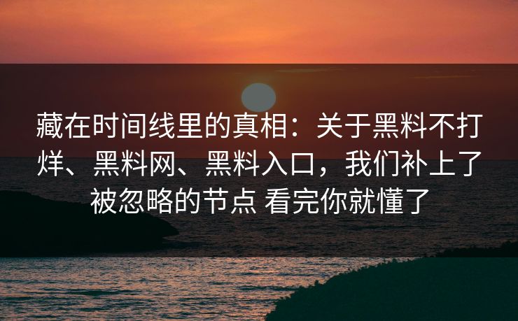 藏在时间线里的真相：关于黑料不打烊、黑料网、黑料入口，我们补上了被忽略的节点 看完你就懂了  第1张