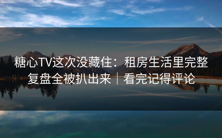 糖心TV这次没藏住：租房生活里完整复盘全被扒出来｜看完记得评论