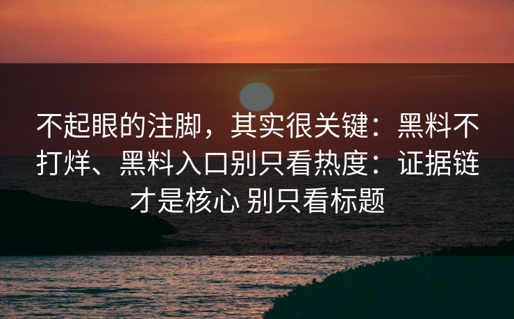 不起眼的注脚，其实很关键：黑料不打烊、黑料入口别只看热度：证据链才是核心 别只看标题