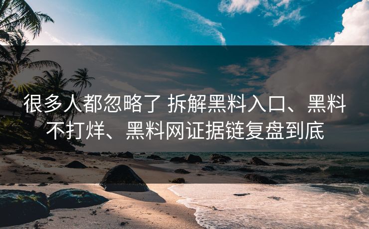 很多人都忽略了 拆解黑料入口、黑料不打烊、黑料网证据链复盘到底