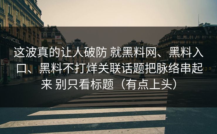 这波真的让人破防 就黑料网、黑料入口、黑料不打烊关联话题把脉络串起来 别只看标题（有点上头）